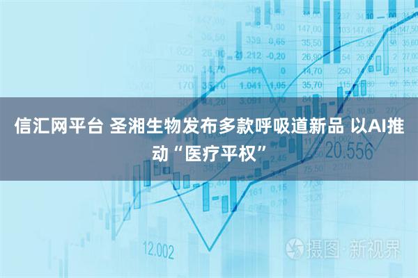 信汇网平台 圣湘生物发布多款呼吸道新品 以AI推动“医疗平权”