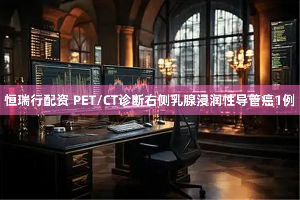 恒瑞行配资 PET/CT诊断右侧乳腺浸润性导管癌1例