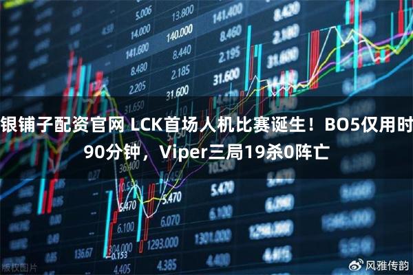 银铺子配资官网 LCK首场人机比赛诞生！BO5仅用时90分钟，Viper三局19杀0阵亡