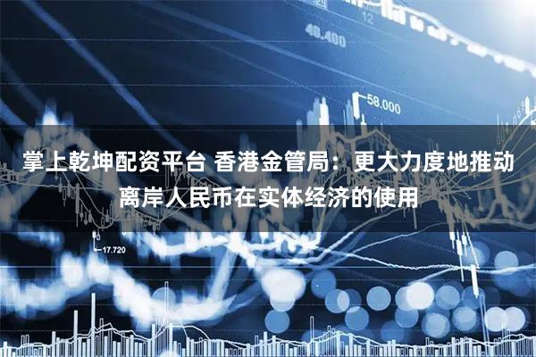 掌上乾坤配资平台 香港金管局：更大力度地推动离岸人民币在实体经济的使用