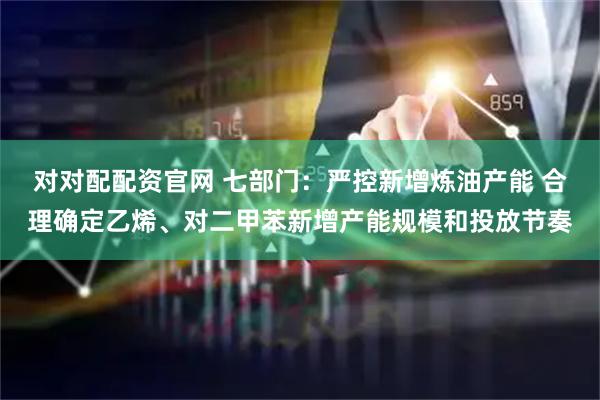 对对配配资官网 七部门：严控新增炼油产能 合理确定乙烯、对二甲苯新增产能规模和投放节奏