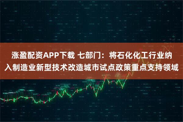 涨盈配资APP下载 七部门：将石化化工行业纳入制造业新型技术改造城市试点政策重点支持领域