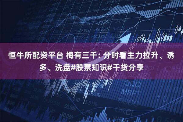 恒牛所配资平台 梅有三千: 分时看主力拉升、诱多、洗盘#股票知识#干货分享