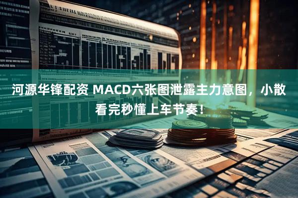 河源华锋配资 MACD六张图泄露主力意图，小散看完秒懂上车节奏！
