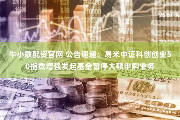 牛小散配资官网 公告速递:易米中证科创创业50指数增强发起基金暂停大额申购业务