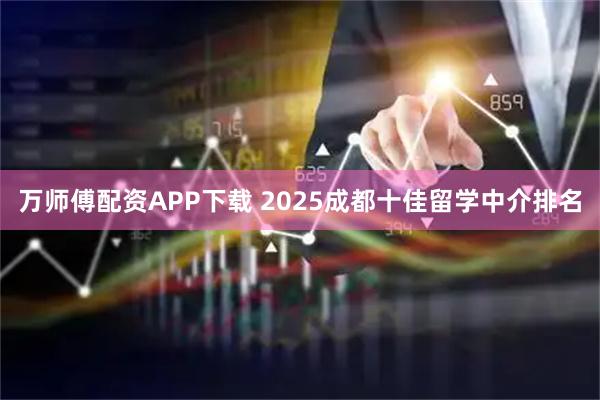 万师傅配资APP下载 2025成都十佳留学中介排名