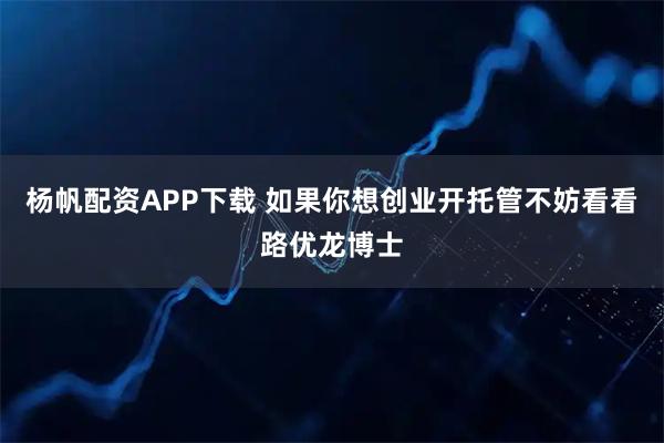 杨帆配资APP下载 如果你想创业开托管不妨看看路优龙博士