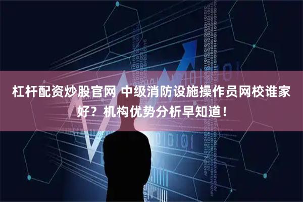 杠杆配资炒股官网 中级消防设施操作员网校谁家好？机构优势分析早知道！