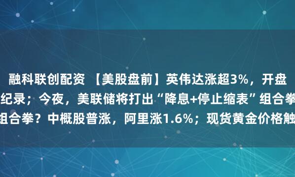 融科联创配资 【美股盘前】英伟达涨超3%,开盘市值或将创下5万亿美元纪录;今夜,美联储将打出“降息+停止缩表”组合拳?中概股普涨,阿里涨1.6%;现货黄金价格触及每盎司4020美元