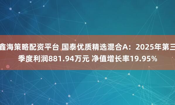 鑫海策略配资平台 国泰优质精选混合A:2025年第三季度利润881.94万元 净值增长率19.95%