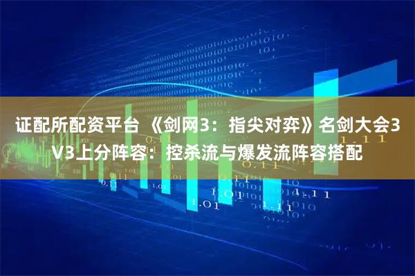 证配所配资平台 《剑网3：指尖对弈》名剑大会3V3上分阵容：控杀流与爆发流阵容搭配