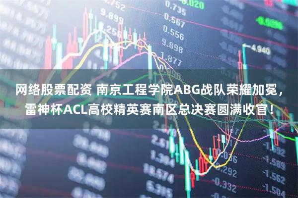 网络股票配资 南京工程学院ABG战队荣耀加冕，雷神杯ACL高校精英赛南区总决赛圆满收官！