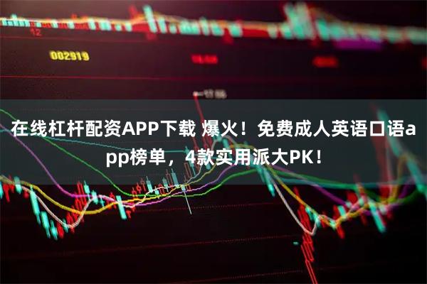 在线杠杆配资APP下载 爆火!免费成人英语口语app榜单,4款实用派大PK!