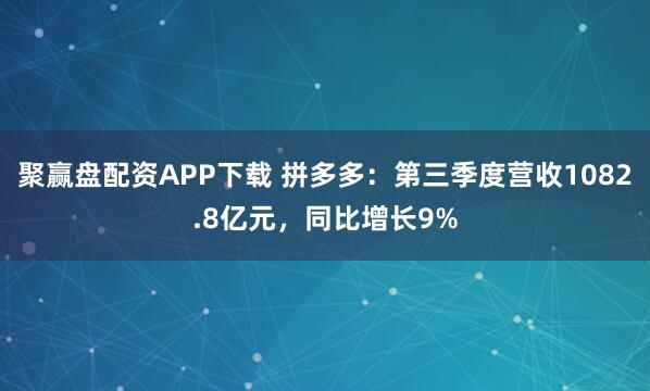 聚赢盘配资APP下载 拼多多：第三季度营收1082.8亿元，同比增长9%