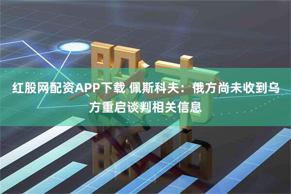 红股网配资APP下载 佩斯科夫：俄方尚未收到乌方重启谈判相关信息