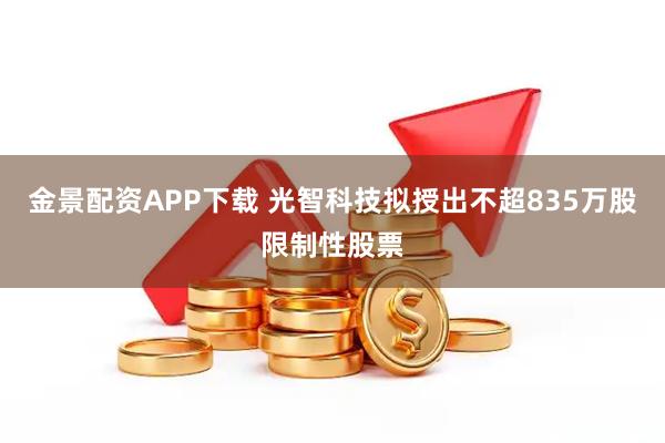 金景配资APP下载 光智科技拟授出不超835万股限制性股票