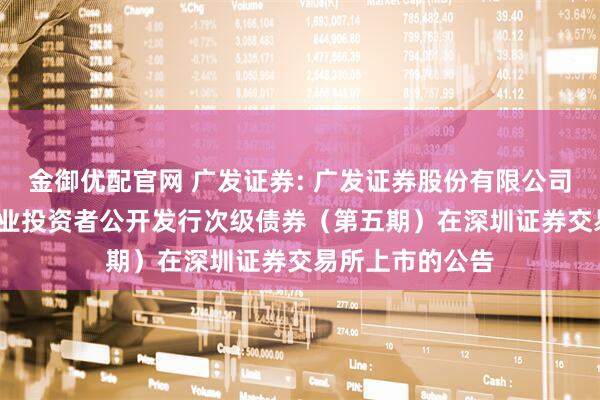 金御优配官网 广发证券: 广发证券股份有限公司2025年面向专业投资者公开发行次级债券（第五期）在深圳证券交易所上市的公告