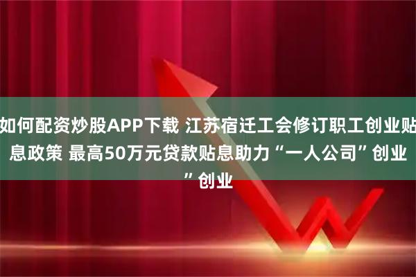 如何配资炒股APP下载 江苏宿迁工会修订职工创业贴息政策 最高50万元贷款贴息助力“一人公司”创业