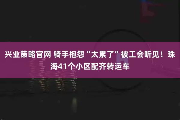 兴业策略官网 骑手抱怨“太累了”被工会听见！珠海41个小区配齐转运车