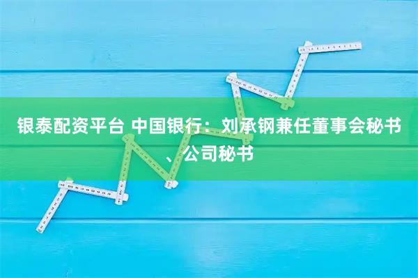 银泰配资平台 中国银行：刘承钢兼任董事会秘书、公司秘书