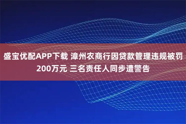 盛宝优配APP下载 漳州农商行因贷款管理违规被罚200万元 三名责任人同步遭警告