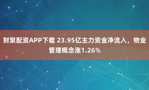 财聚配资APP下载 23.95亿主力资金净流入,物业管理概念涨1.26%
