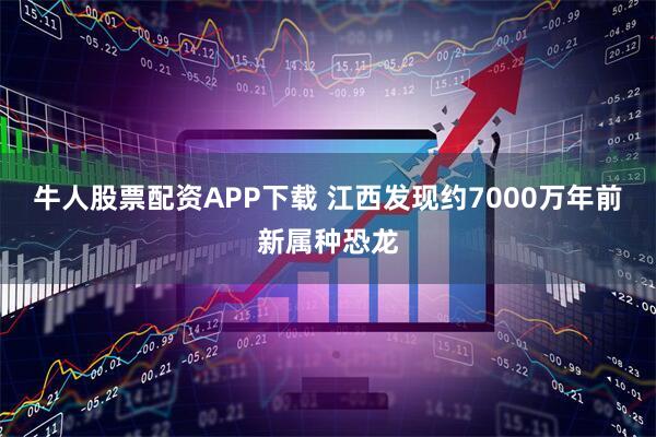 牛人股票配资APP下载 江西发现约7000万年前新属种恐龙