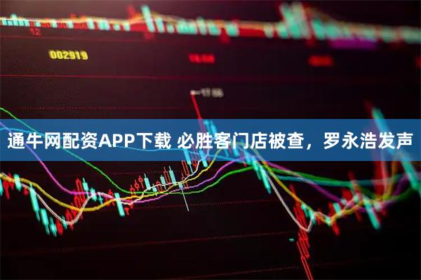 通牛网配资APP下载 必胜客门店被查,罗永浩发声