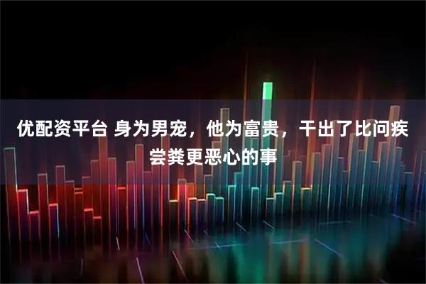 优配资平台 身为男宠，他为富贵，干出了比问疾尝粪更恶心的事