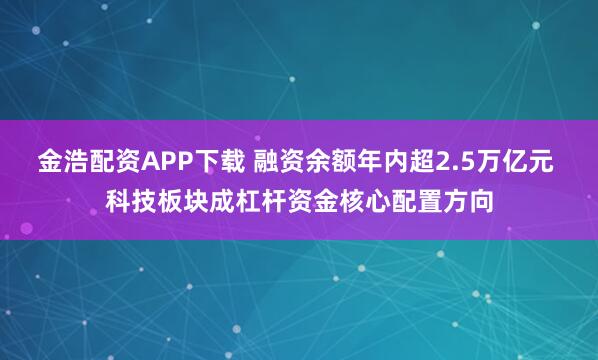 金浩配资APP下载 融资余额年内超2.5万亿元 科技板块成杠杆资金核心配置方向