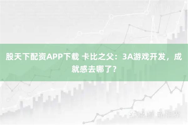 股天下配资APP下载 卡比之父：3A游戏开发，成就感去哪了？