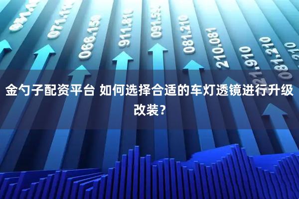 金勺子配资平台 如何选择合适的车灯透镜进行升级改装？