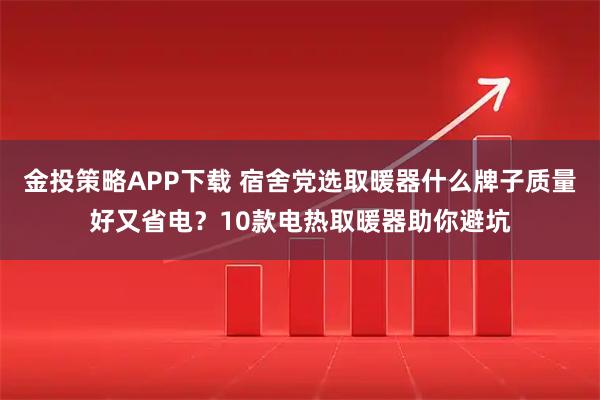 金投策略APP下载 宿舍党选取暖器什么牌子质量好又省电？10款电热取暖器助你避坑