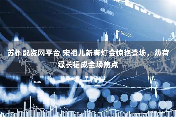 苏州配资网平台 宋祖儿新春灯会惊艳登场，薄荷绿长裙成全场焦点