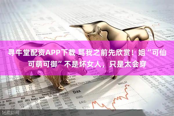 寻牛堂配资APP下载 骂我之前先欣赏！姐“可仙可萌可御”不是坏女人，只是太会穿