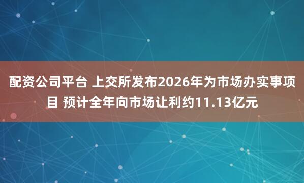 配资公司平台 上交所发布2026年为市场办实事项目 预计全年向市场让利约11.13亿元