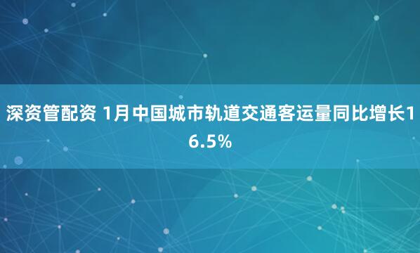深资管配资 1月中国城市轨道交通客运量同比增长16.5%