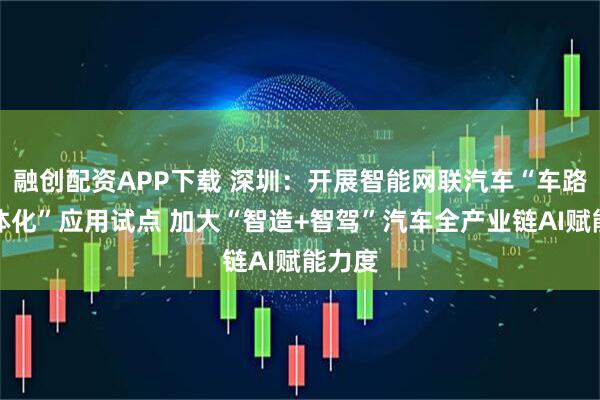 融创配资APP下载 深圳：开展智能网联汽车“车路云一体化”应用试点 加大“智造+智驾”汽车全产业链AI赋能力度