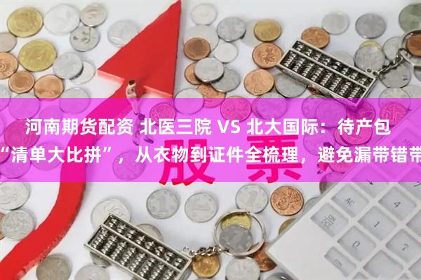 河南期货配资 北医三院 VS 北大国际：待产包 “清单大比拼”，从衣物到证件全梳理，避免漏带错带
