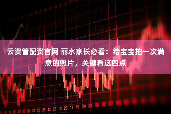 云资管配资官网 丽水家长必看：给宝宝拍一次满意的照片，关键看这四点
