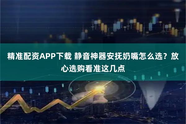 精准配资APP下载 静音神器安抚奶嘴怎么选？放心选购看准这几点