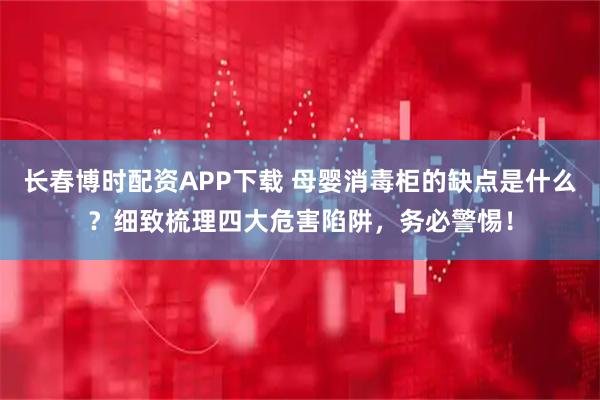 长春博时配资APP下载 母婴消毒柜的缺点是什么？细致梳理四大危害陷阱，务必警惕！