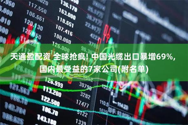 天通盈配资 全球抢疯! 中国光缆出口暴增69%, 国内最受益的7家公司(附名单)