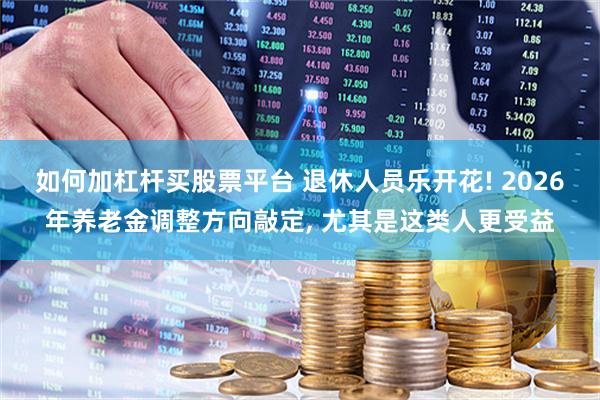 如何加杠杆买股票平台 退休人员乐开花! 2026年养老金调整方向敲定, 尤其是这类人更受益
