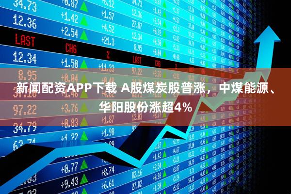 新闻配资APP下载 A股煤炭股普涨，中煤能源、华阳股份涨超4%