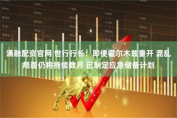 涌融配资官网 世行行长：即便霍尔木兹重开 混乱局面仍将持续数月 已制定应急储备计划