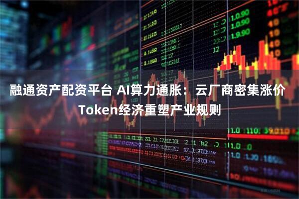 融通资产配资平台 AI算力通胀：云厂商密集涨价 Token经济重塑产业规则