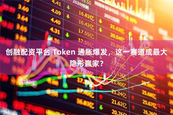 创融配资平台 Token 通胀爆发，这一赛道成最大隐形赢家？