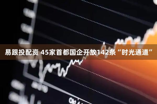 易跟投配资 45家首都国企开放142条“时光通道”