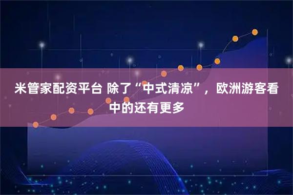 米管家配资平台 除了“中式清凉”,欧洲游客看中的还有更多
